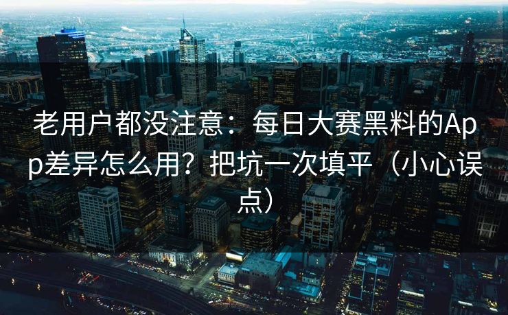 老用户都没注意:每日大赛黑料的App差异怎么用?把坑一次填平(小心误点)
