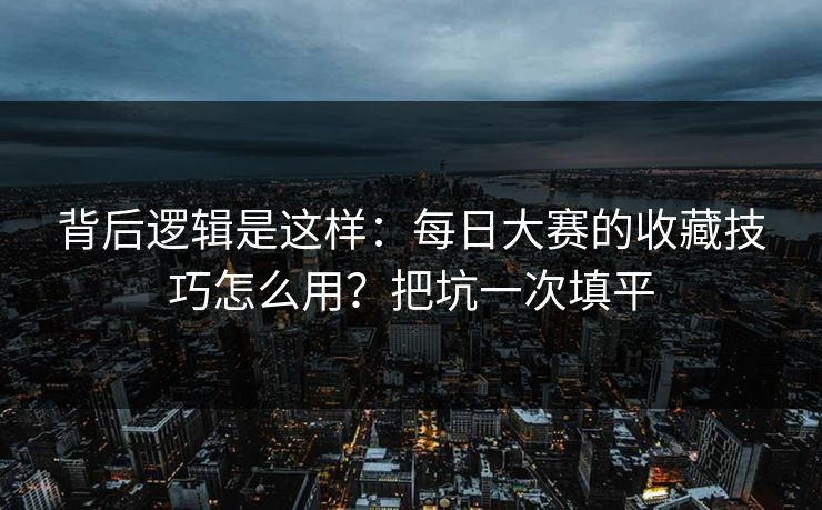 背后逻辑是这样：每日大赛的收藏技巧怎么用？把坑一次填平