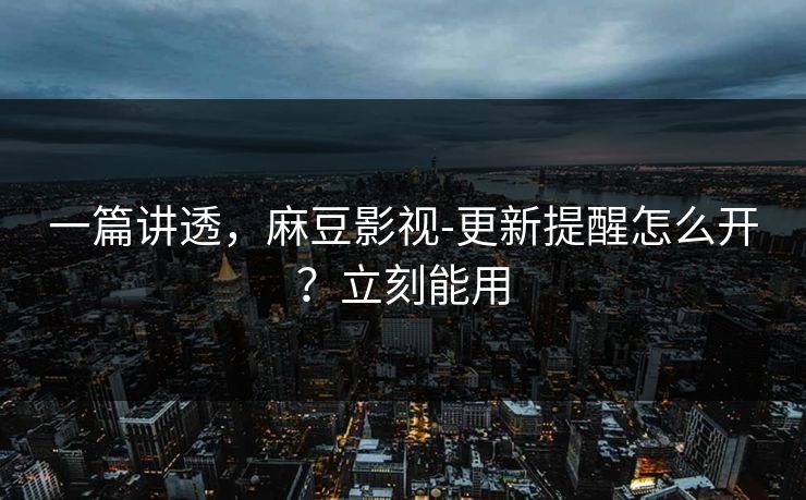 一篇讲透，麻豆影视-更新提醒怎么开？立刻能用