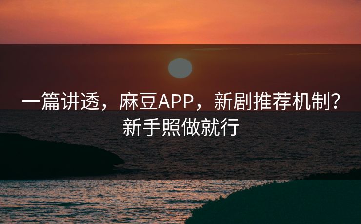 一篇讲透，麻豆APP，新剧推荐机制？新手照做就行