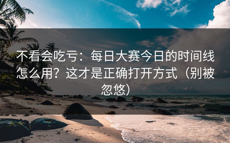 不看会吃亏：每日大赛今日的时间线怎么用？这才是正确打开方式（别被忽悠）