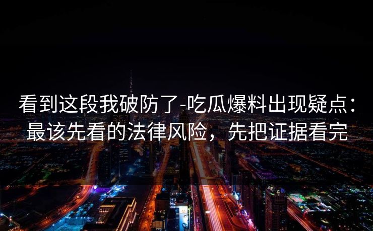 看到这段我破防了-吃瓜爆料出现疑点：最该先看的法律风险，先把证据看完