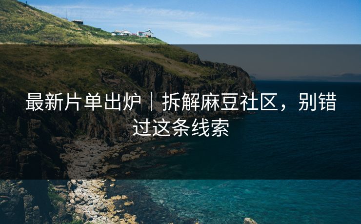 最新片单出炉｜拆解麻豆社区，别错过这条线索