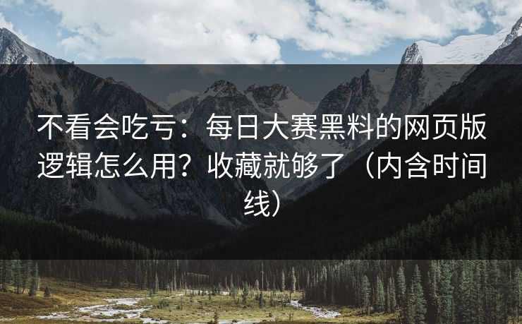 不看会吃亏：每日大赛黑料的网页版逻辑怎么用？收藏就够了（内含时间线）