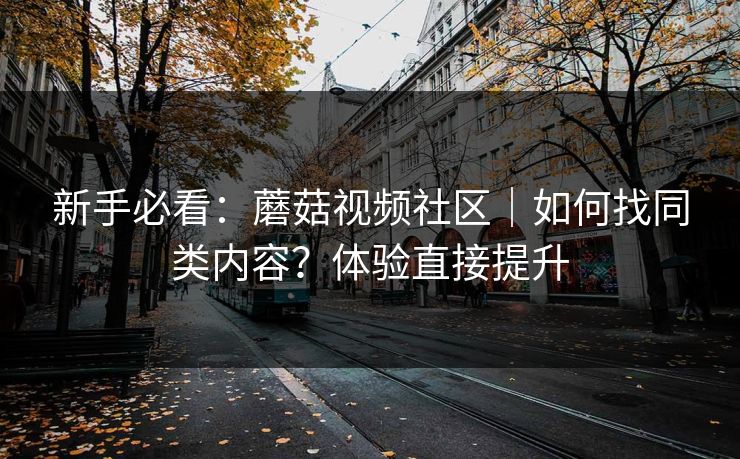 新手必看：蘑菇视频社区｜如何找同类内容？体验直接提升