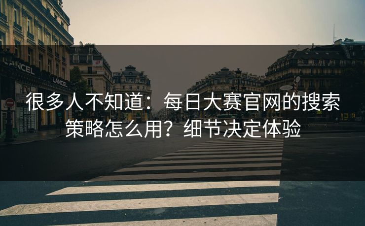 很多人不知道：每日大赛官网的搜索策略怎么用？细节决定体验
