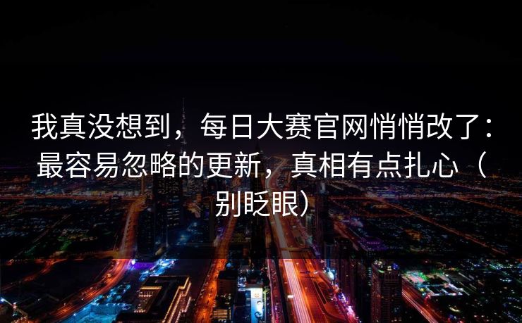 我真没想到，每日大赛官网悄悄改了：最容易忽略的更新，真相有点扎心（别眨眼）