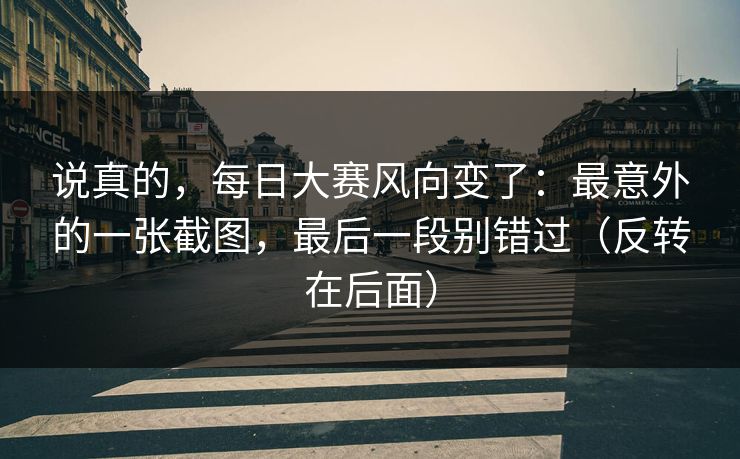 说真的，每日大赛风向变了：最意外的一张截图，最后一段别错过（反转在后面）