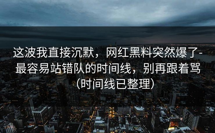 这波我直接沉默，网红黑料突然爆了-最容易站错队的时间线，别再跟着骂（时间线已整理）
