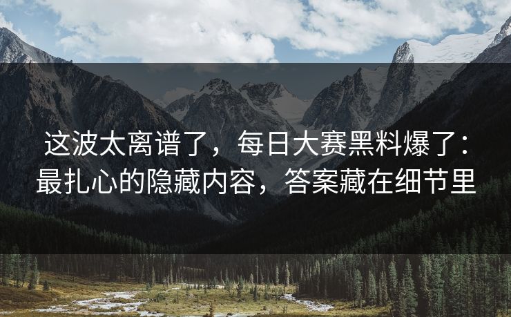 这波太离谱了，每日大赛黑料爆了：最扎心的隐藏内容，答案藏在细节里