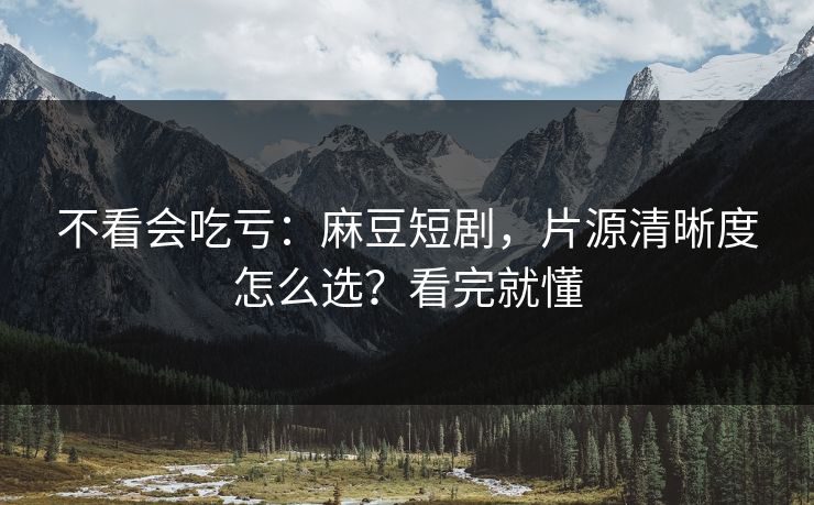 不看会吃亏：麻豆短剧，片源清晰度怎么选？看完就懂