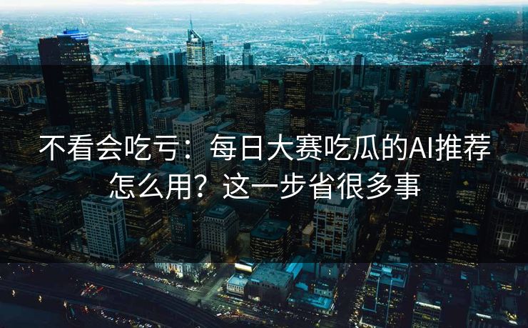 不看会吃亏：每日大赛吃瓜的AI推荐怎么用？这一步省很多事