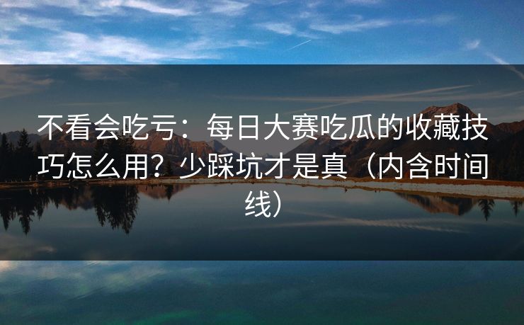 不看会吃亏：每日大赛吃瓜的收藏技巧怎么用？少踩坑才是真（内含时间线）
