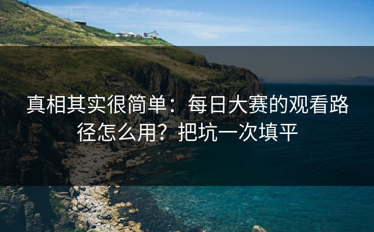 真相其实很简单：每日大赛的观看路径怎么用？把坑一次填平