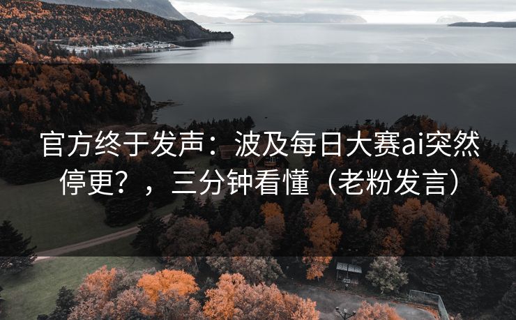 官方终于发声：波及每日大赛ai突然停更？，三分钟看懂（老粉发言）