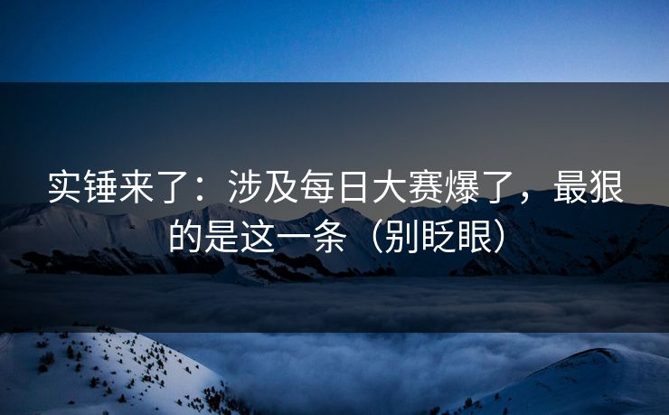实锤来了:涉及每日大赛爆了,最狠的是这一条(别眨眼)