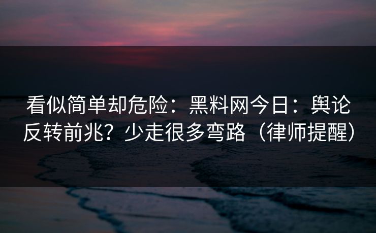 看似简单却危险：黑料网今日：舆论反转前兆？少走很多弯路（律师提醒）