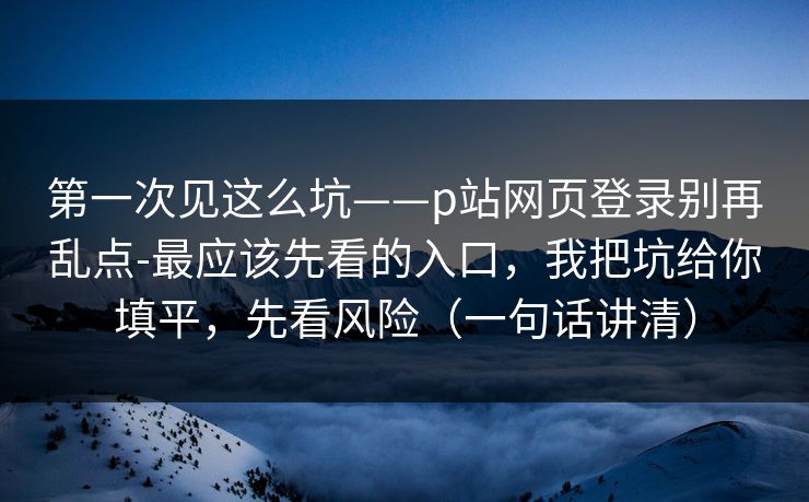 第一次见这么坑——p站网页登录别再乱点-最应该先看的入口，我把坑给你填平，先看风险（一句话讲清）