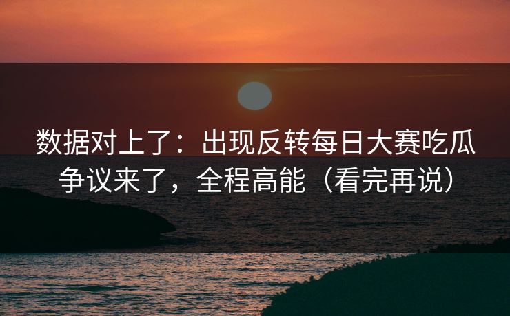 数据对上了：出现反转每日大赛吃瓜争议来了，全程高能（看完再说）