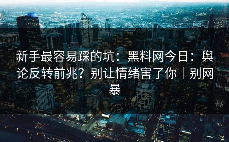 新手最容易踩的坑:黑料网今日:舆论反转前兆?别让情绪害了你|别网暴