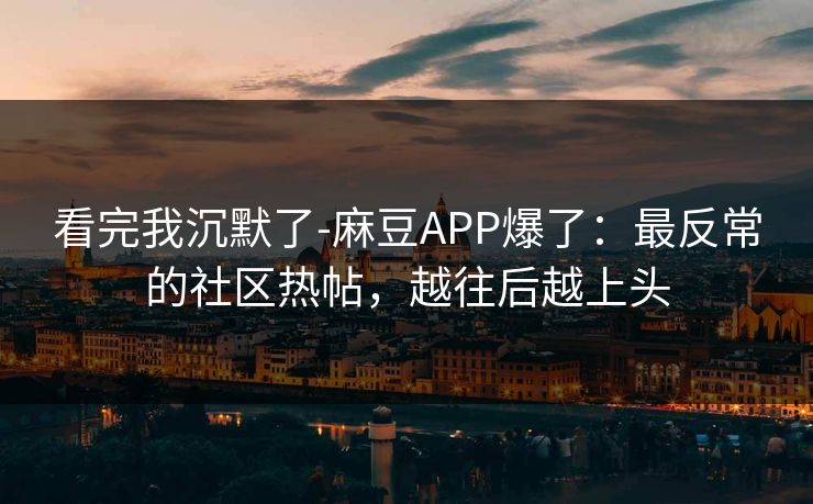 看完我沉默了-麻豆APP爆了：最反常的社区热帖，越往后越上头
