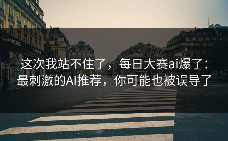 这次我站不住了，每日大赛ai爆了：最刺激的AI推荐，你可能也被误导了