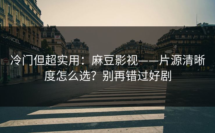冷门但超实用：麻豆影视——片源清晰度怎么选？别再错过好剧