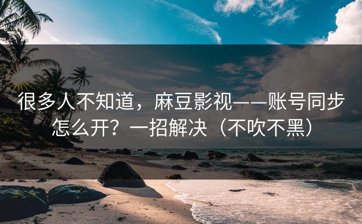 很多人不知道，麻豆影视——账号同步怎么开？一招解决（不吹不黑）