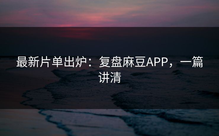 最新片单出炉：复盘麻豆APP，一篇讲清