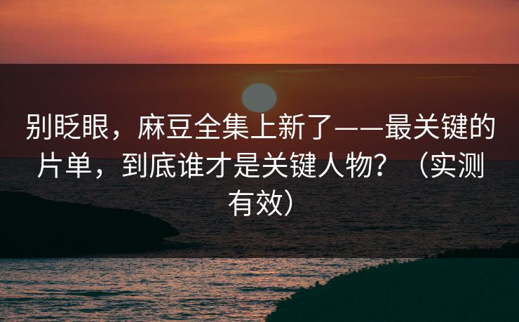 别眨眼，麻豆全集上新了——最关键的片单，到底谁才是关键人物？（实测有效）