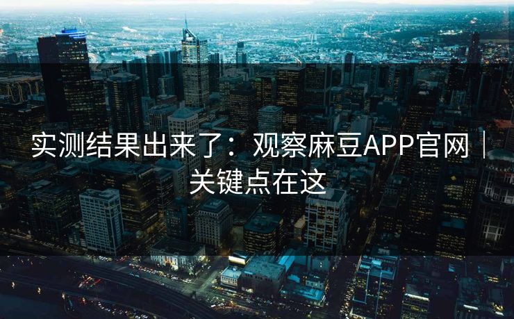 实测结果出来了：观察麻豆APP官网｜关键点在这