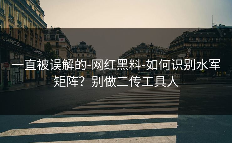 一直被误解的-网红黑料-如何识别水军矩阵？别做二传工具人