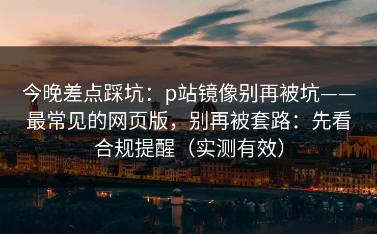 今晚差点踩坑：p站镜像别再被坑——最常见的网页版，别再被套路：先看合规提醒（实测有效）