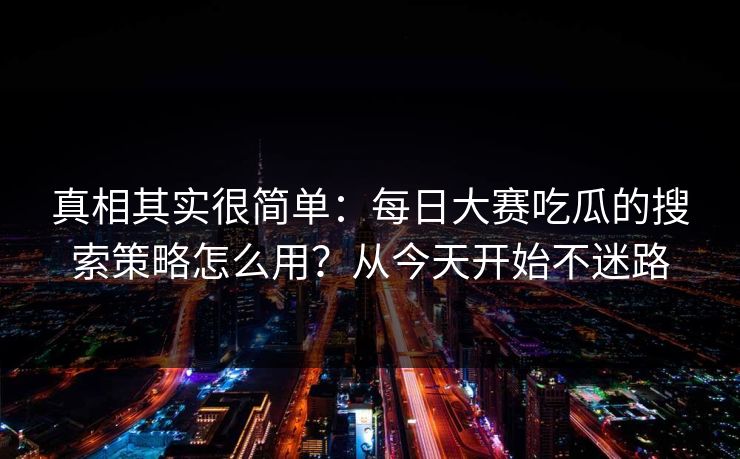 真相其实很简单：每日大赛吃瓜的搜索策略怎么用？从今天开始不迷路