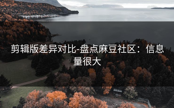 剪辑版差异对比-盘点麻豆社区：信息量很大