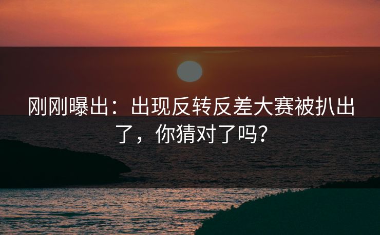 刚刚曝出：出现反转反差大赛被扒出了，你猜对了吗？