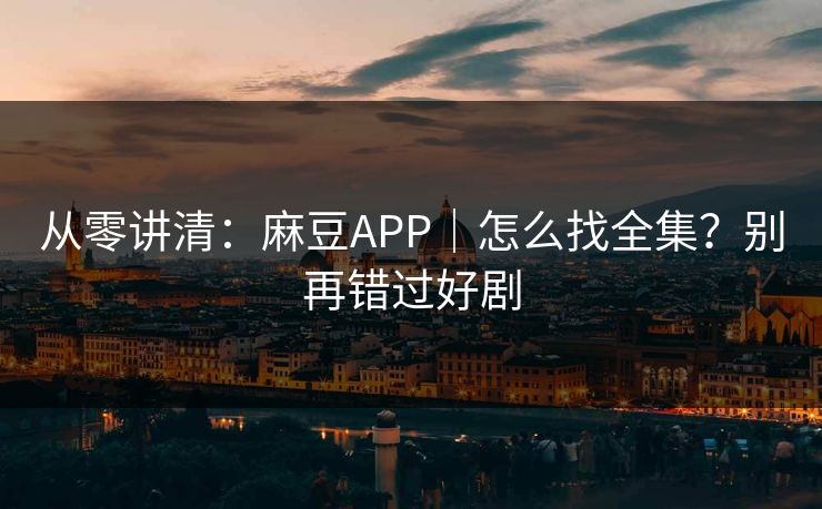 从零讲清：麻豆APP｜怎么找全集？别再错过好剧