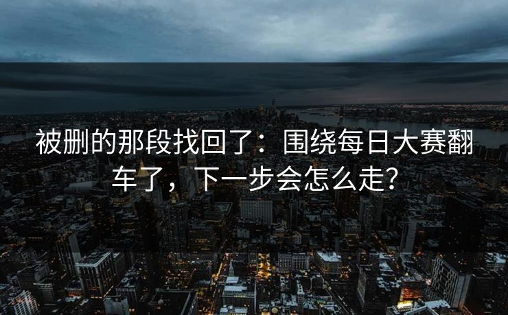 被删的那段找回了：围绕每日大赛翻车了，下一步会怎么走？