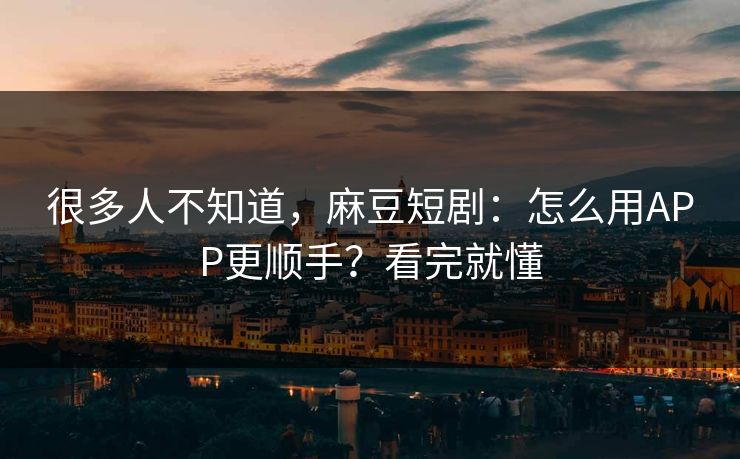 很多人不知道，麻豆短剧：怎么用APP更顺手？看完就懂