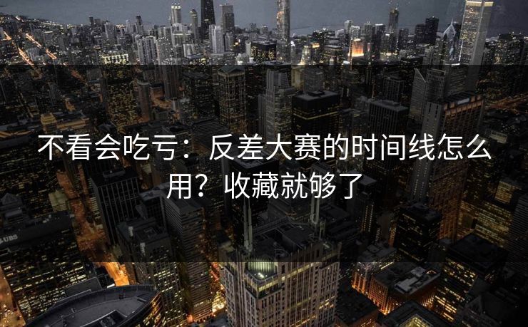 不看会吃亏：反差大赛的时间线怎么用？收藏就够了