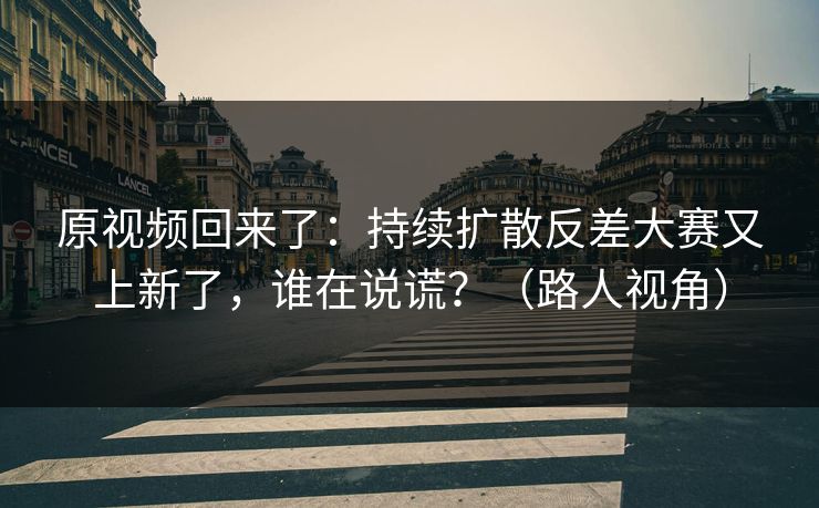 原视频回来了：持续扩散反差大赛又上新了，谁在说谎？（路人视角）