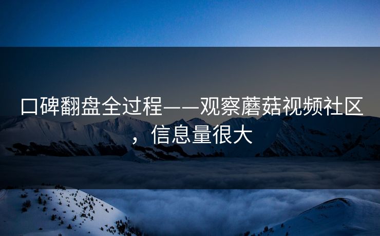 口碑翻盘全过程——观察蘑菇视频社区，信息量很大