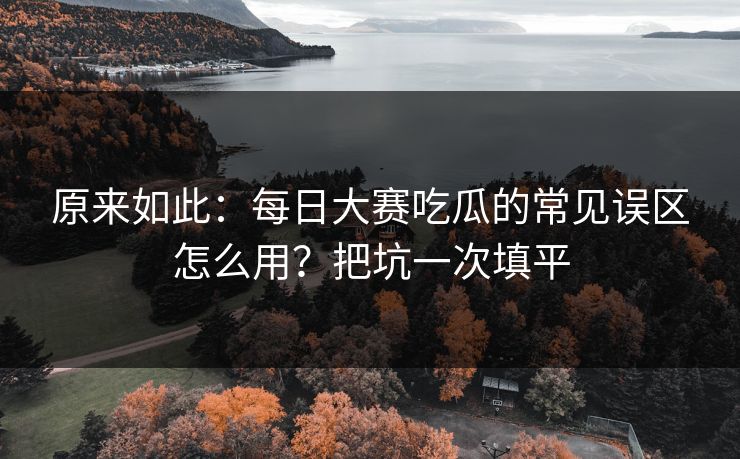 原来如此：每日大赛吃瓜的常见误区怎么用？把坑一次填平