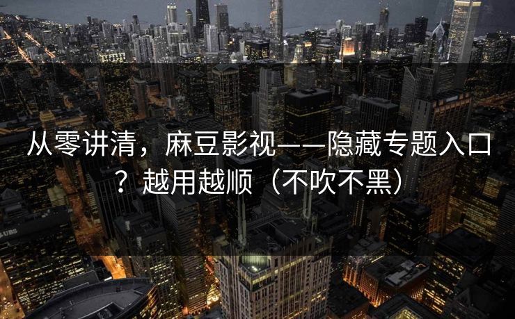 从零讲清，麻豆影视——隐藏专题入口？越用越顺（不吹不黑）