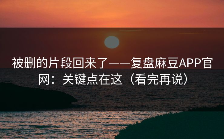 被删的片段回来了——复盘麻豆APP官网:关键点在这(看完再说) 被删的片段回来了——复盘麻豆APP官网:关键点在这(看完再说)