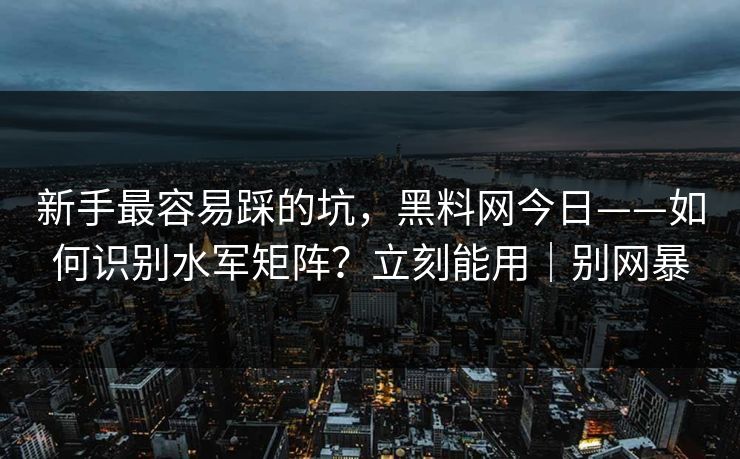 新手最容易踩的坑,黑料网今日——如何识别水军矩阵?立刻能用|别网暴 新手最容易踩的坑,黑料网今日——如何识别水军矩阵?立刻能用|别网暴