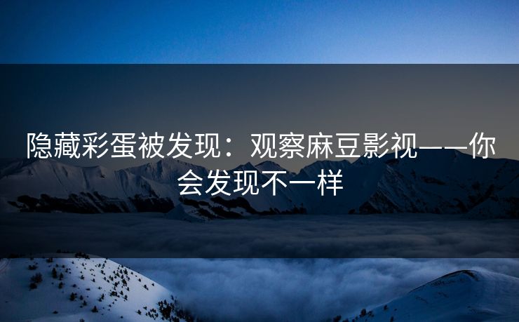 隐藏彩蛋被发现：观察麻豆影视——你会发现不一样