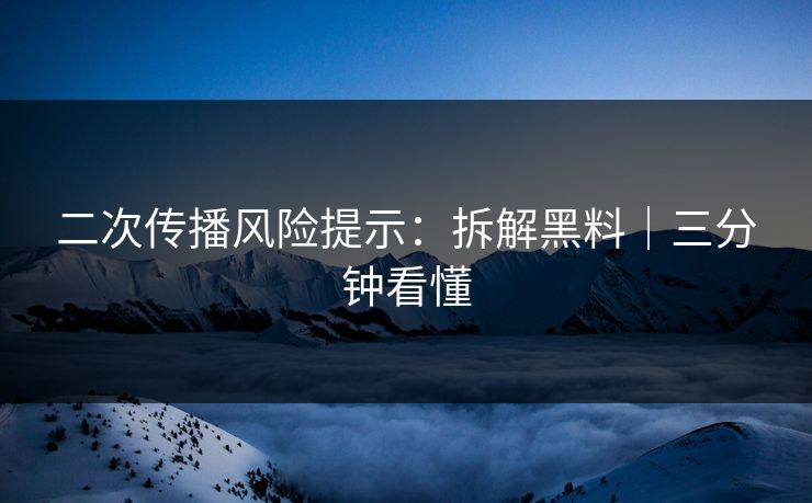 二次传播风险提示：拆解黑料｜三分钟看懂