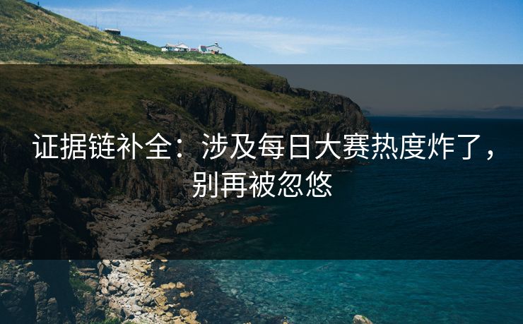 证据链补全：涉及每日大赛热度炸了，别再被忽悠