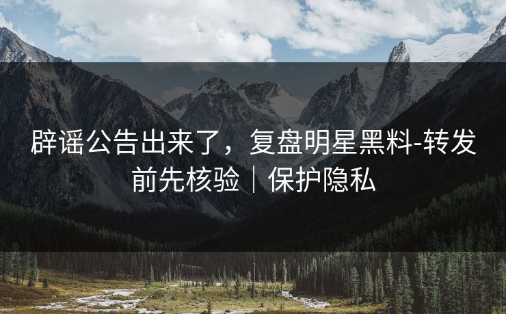 辟谣公告出来了，复盘明星黑料-转发前先核验｜保护隐私